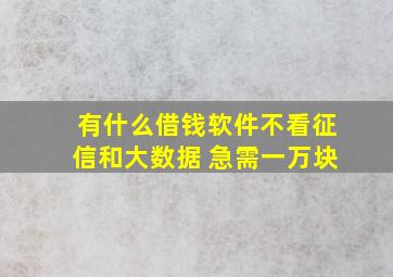 有什么借钱软件不看征信和大数据 急需一万块